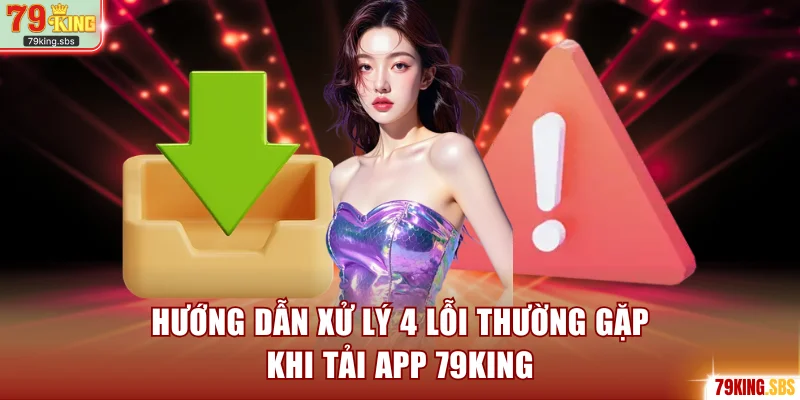 Hướng dẫn xử lý 4 lỗi thường gặp khi tải app 79KING